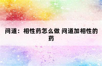 问道：相性药怎么做 问道加相性的药